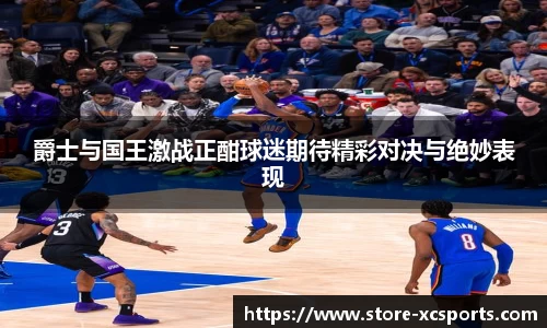 爵士与国王激战正酣球迷期待精彩对决与绝妙表现
