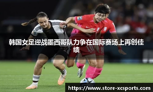 韩国女足迎战墨西哥队力争在国际赛场上再创佳绩