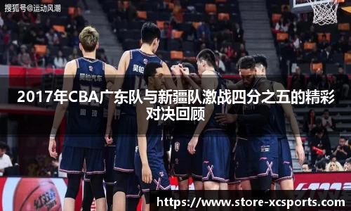 2017年CBA广东队与新疆队激战四分之五的精彩对决回顾
